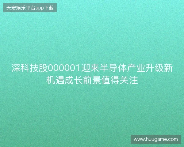 深科技股000001迎来半导体产业升级新机遇成长前景值得关注