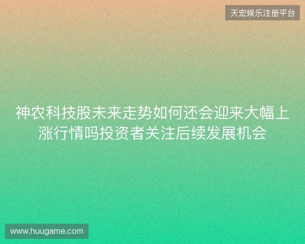 神农科技股未来走势如何还会迎来大幅上涨行情吗投资者关注后续发展机会
