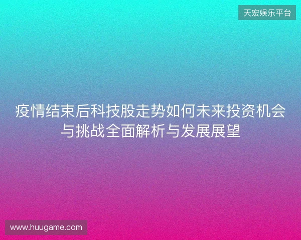 疫情结束后科技股走势如何未来投资机会与挑战全面解析与发展展望