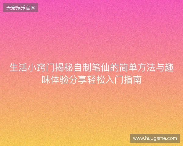 生活小窍门揭秘自制笔仙的简单方法与趣味体验分享轻松入门指南