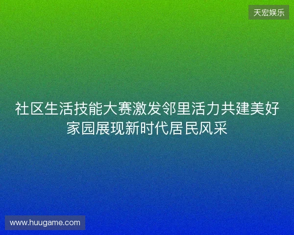 社区生活技能大赛激发邻里活力共建美好家园展现新时代居民风采