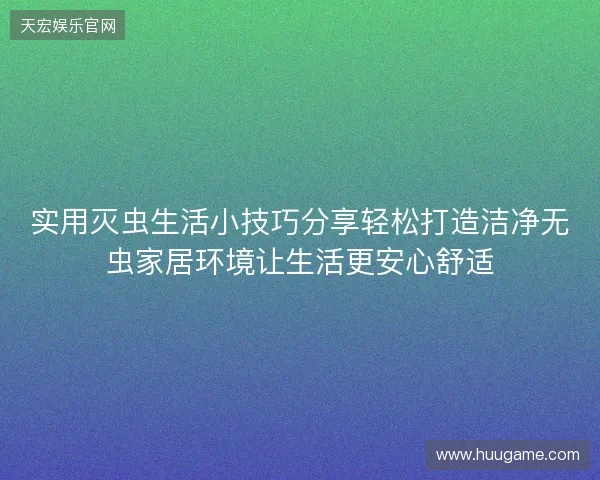 实用灭虫生活小技巧分享轻松打造洁净无虫家居环境让生活更安心舒适 实用灭虫生活小技巧分享轻松打造洁净无虫家居环境让生活更安心舒适