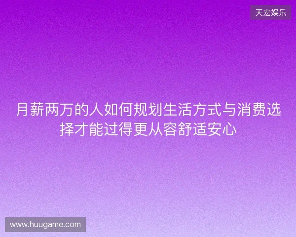 月薪两万的人如何规划生活方式与消费选择才能过得更从容舒适安心