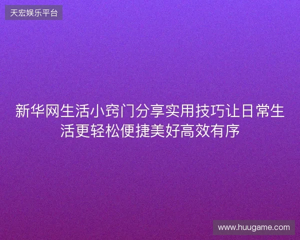 新华网生活小窍门分享实用技巧让日常生活更轻松便捷美好高效有序 新华网生活小窍门分享实用技巧让日常生活更轻松便捷美好高效有序