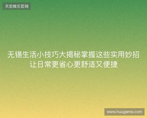 无锡生活小技巧大揭秘掌握这些实用妙招让日常更省心更舒适又便捷